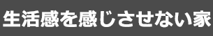 生活感を感じさせない家
